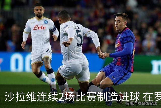 沙拉维连续2场比赛制造进球 在罗马进球已达50个
